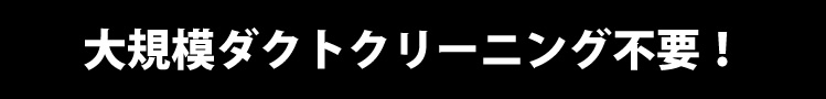 大規模ダクトクリーニング不要で使いやすい